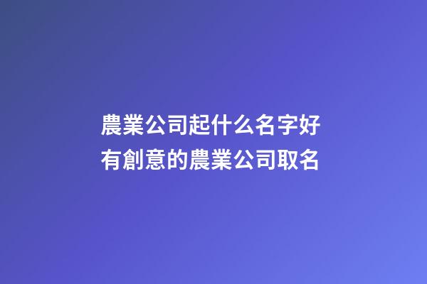 農業公司起什么名字好 有創意的農業公司取名-第1張-公司起名-玄機派